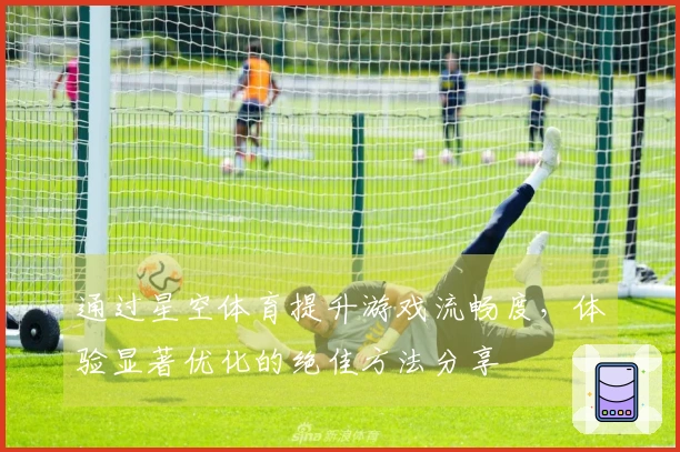 通过星空体育提升游戏流畅度，体验显著优化的绝佳方法分享