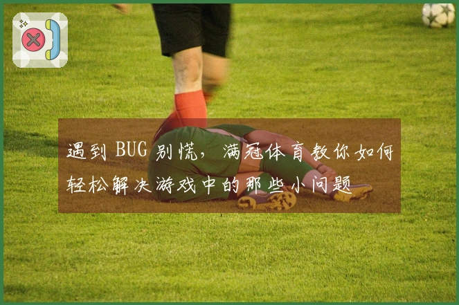 遇到 BUG 别慌，满冠体育教你如何轻松解决游戏中的那些小问题