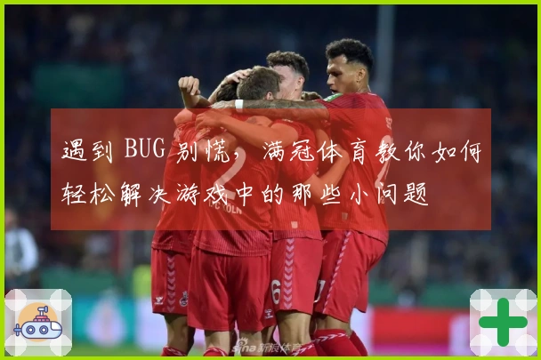 遇到 BUG 别慌，满冠体育教你如何轻松解决游戏中的那些小问题