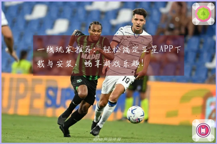 一线玩家推荐：轻松搞定亚星APP下载与安装，畅享游戏乐趣！