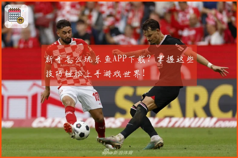 新手怎么玩乐鱼APP下载？掌握这些技巧轻松上手游戏世界！