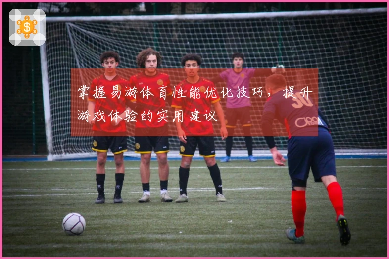 掌握易游体育性能优化技巧,提升游戏体验的实用建议