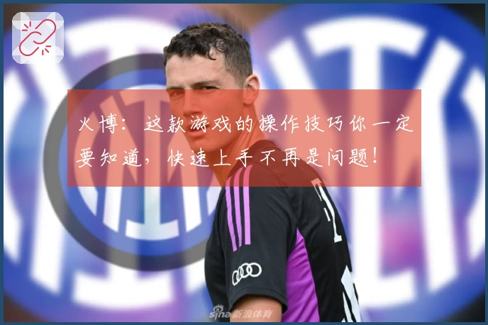 火博：这款游戏的操作技巧你一定要知道，快速上手不再是问题！